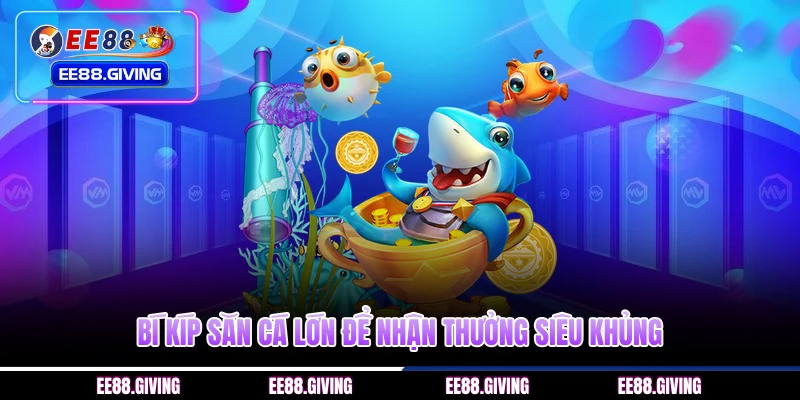 Bí kíp săn cá lớn để nhận thưởng siêu khủng