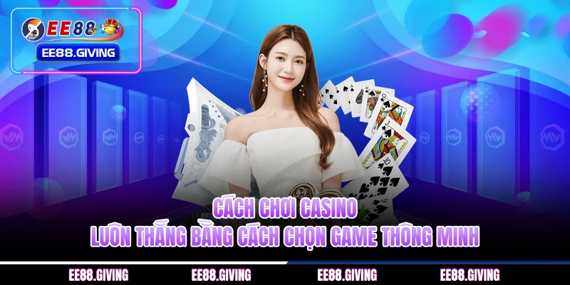 Cách Chơi Casino Luôn Thắng Bằng Cách Chọn Game Thông Minh