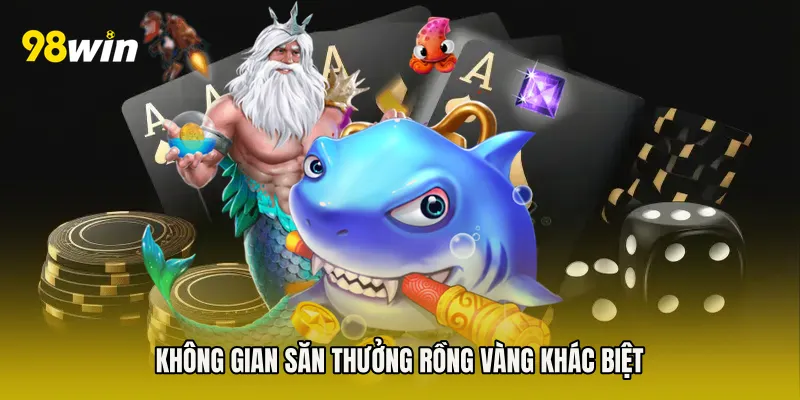 Không gian săn thưởng rồng vàng khác biệt